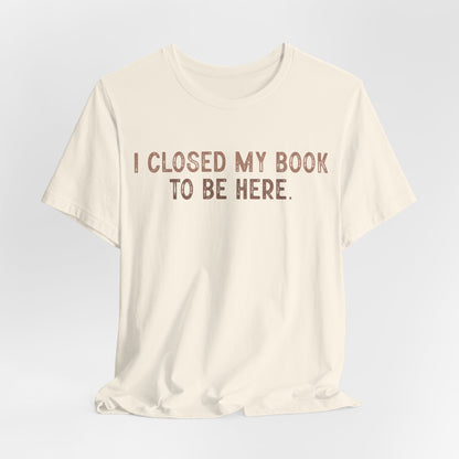 I Close My Book to Be Here T-Shirt – Perfect for Book Lovers!