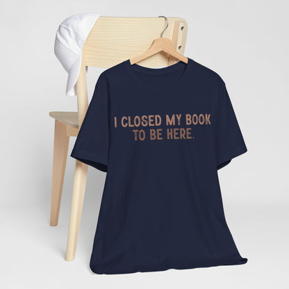 I Close My Book to Be Here T-Shirt – Perfect for Book Lovers!