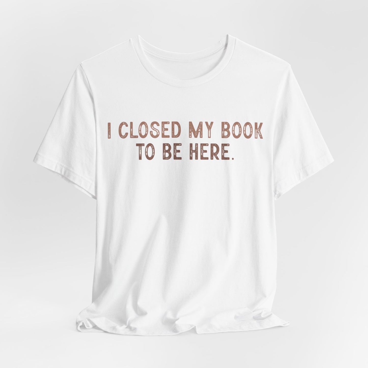 I Close My Book to Be Here T-Shirt – Perfect for Book Lovers!