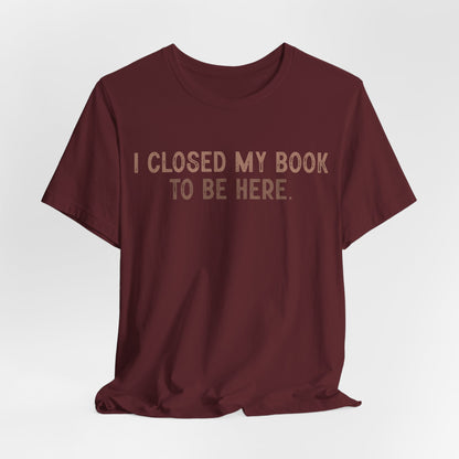 I Close My Book to Be Here T-Shirt – Perfect for Book Lovers!